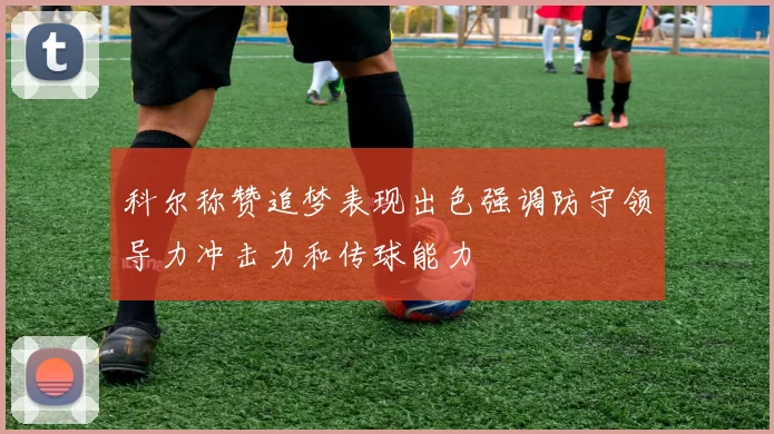 科尔称赞追梦表现出色强调防守领导力冲击力和传球能力