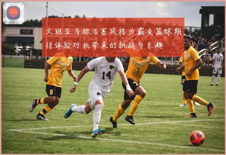 文班亚马称活塞风格为霸凌篮球期待体验对抗带来的挑战与乐趣