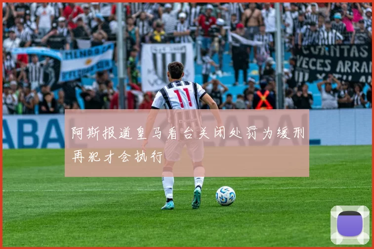 阿斯报道皇马看台关闭处罚为缓刑再犯才会执行