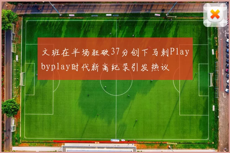 文班在半场狂砍37分创下马刺Playbyplay时代新高纪录引发热议