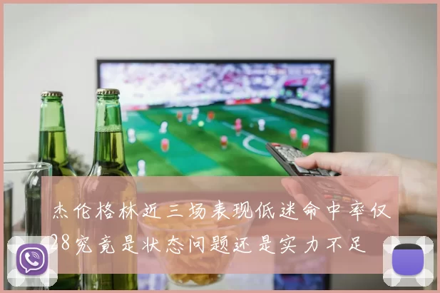 杰伦格林近三场表现低迷命中率仅28究竟是状态问题还是实力不足