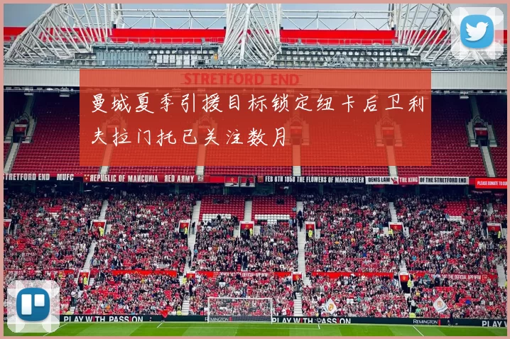 曼城夏季引援目标锁定纽卡后卫利夫拉门托已关注数月