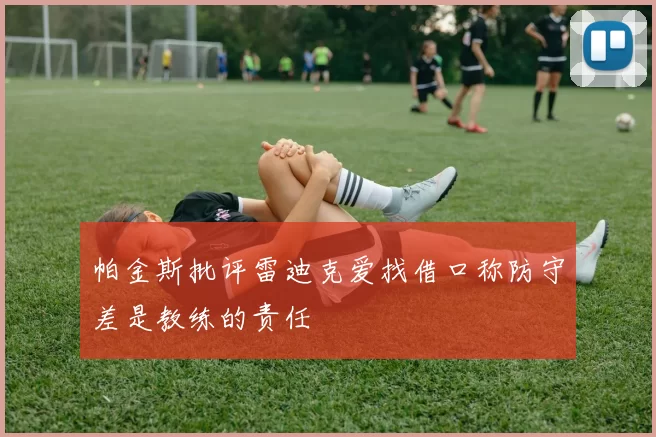 帕金斯批评雷迪克爱找借口称防守差是教练的责任