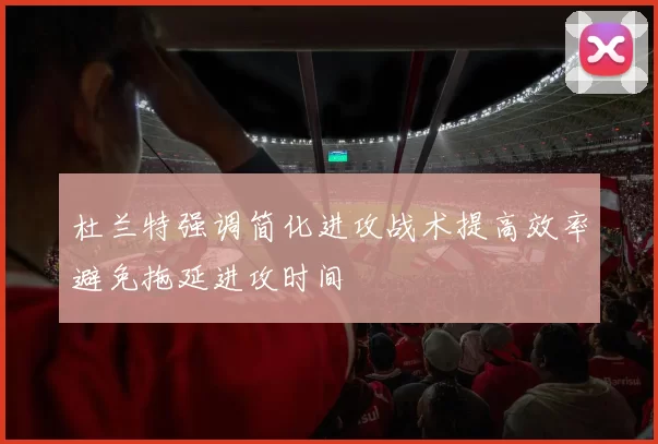 杜兰特强调简化进攻战术提高效率避免拖延进攻时间