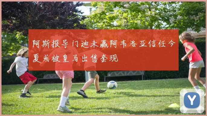 阿斯报导门迪未赢阿韦洛亚信任今夏或被皇马出售套现