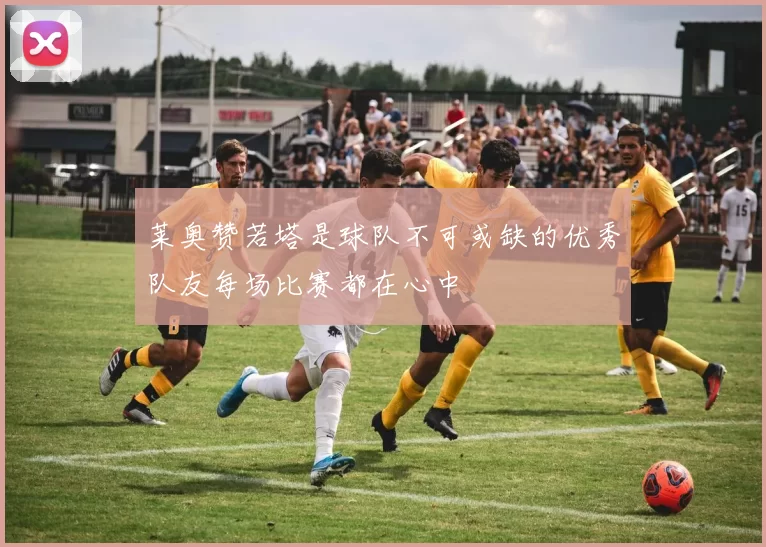 莱奥赞若塔是球队不可或缺的优秀队友每场比赛都在心中