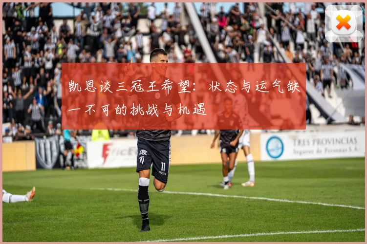 凯恩谈三冠王希望：状态与运气缺一不可的挑战与机遇