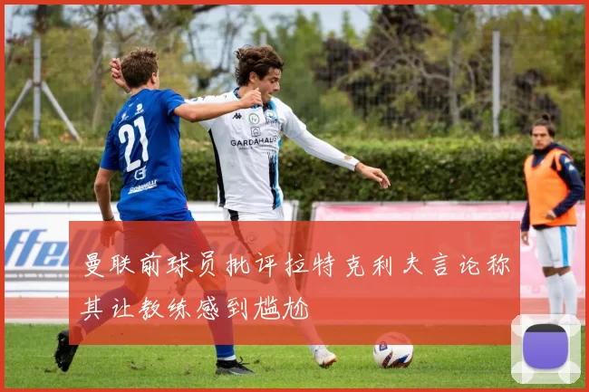 曼联前球员批评拉特克利夫言论称其让教练感到尴尬