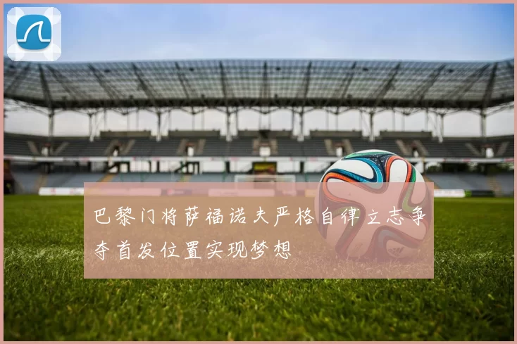 巴黎门将萨福诺夫严格自律立志争夺首发位置实现梦想