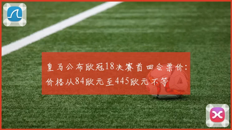 皇马公布欧冠18决赛首回合票价：价格从84欧元至445欧元不等