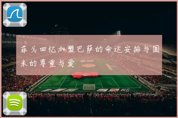 菲戈回忆加盟巴萨的命运安排与国米的尊重与爱