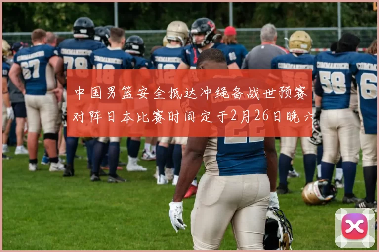 中国男篮安全抵达冲绳备战世预赛对阵日本比赛时间定于2月26日晚六点五分