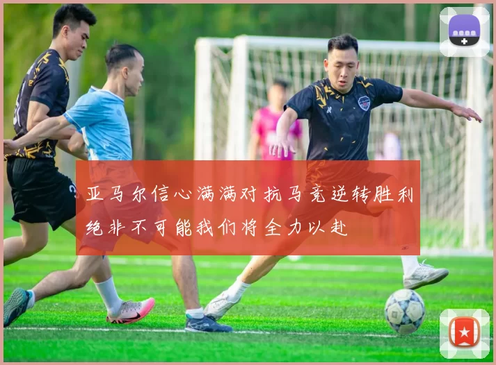 亚马尔信心满满对抗马竞逆转胜利绝非不可能我们将全力以赴