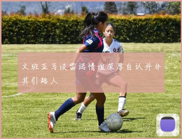 文班亚马谈雷诺情谊深厚自认并非其引路人