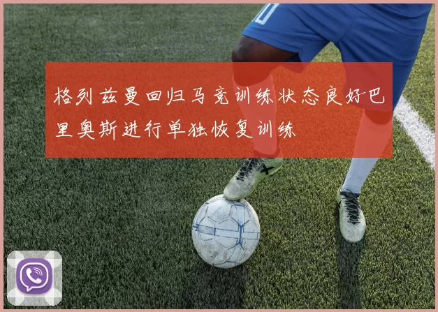 格列兹曼回归马竞训练状态良好巴里奥斯进行单独恢复训练