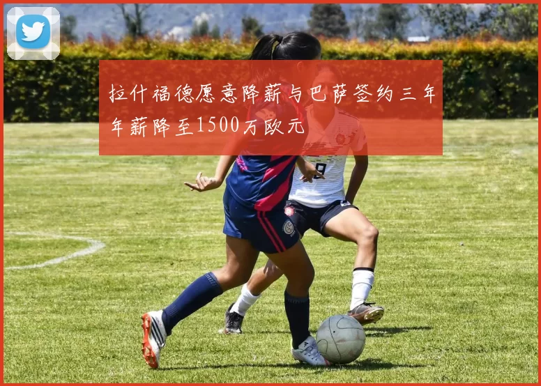 拉什福德愿意降薪与巴萨签约三年年薪降至1500万欧元