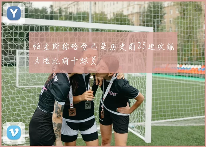 帕金斯称哈登已是历史前25进攻能力堪比前十球员