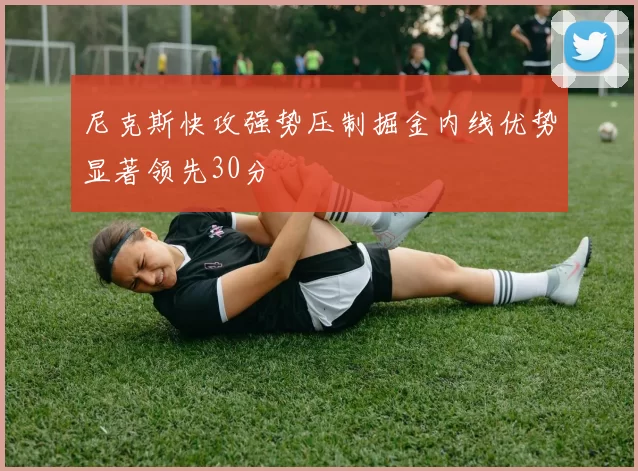 尼克斯快攻强势压制掘金内线优势显著领先30分