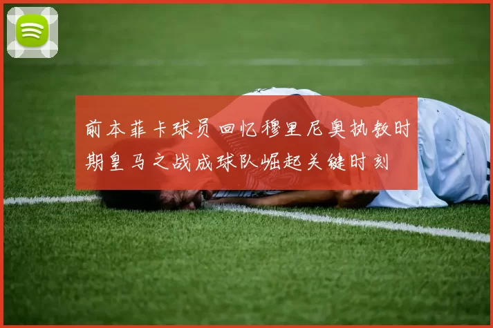 前本菲卡球员回忆穆里尼奥执教时期皇马之战成球队崛起关键时刻