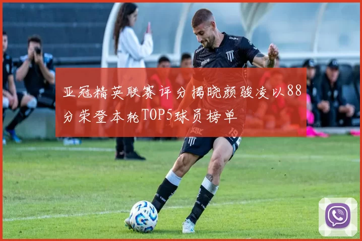 亚冠精英联赛评分揭晓颜骏凌以88分荣登本轮TOP5球员榜单