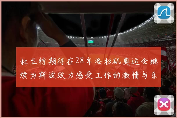 杜兰特期待在28年洛杉矶奥运会继续为斯波效力感受工作的激情与乐趣