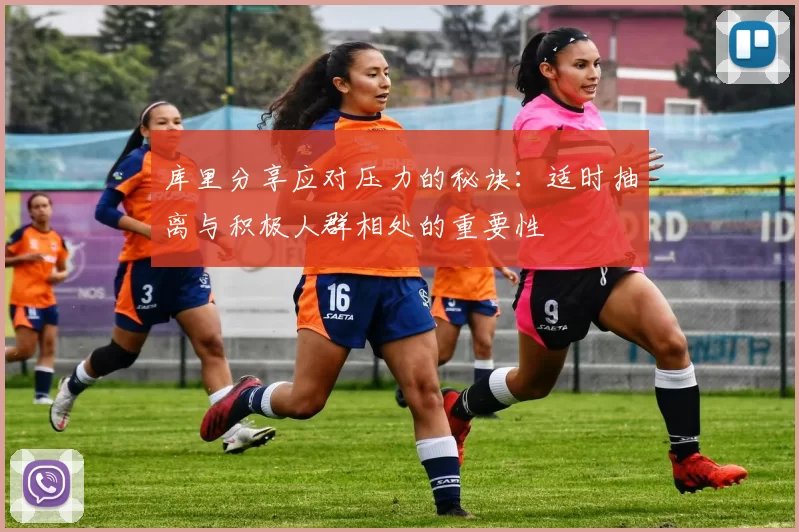 库里分享应对压力的秘诀：适时抽离与积极人群相处的重要性