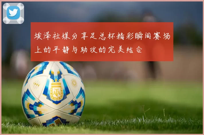 埃泽社媒分享足总杯精彩瞬间赛场上的平静与助攻的完美结合