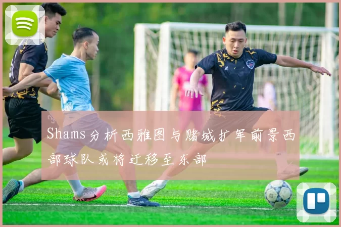 Shams分析西雅图与赌城扩军前景西部球队或将迁移至东部