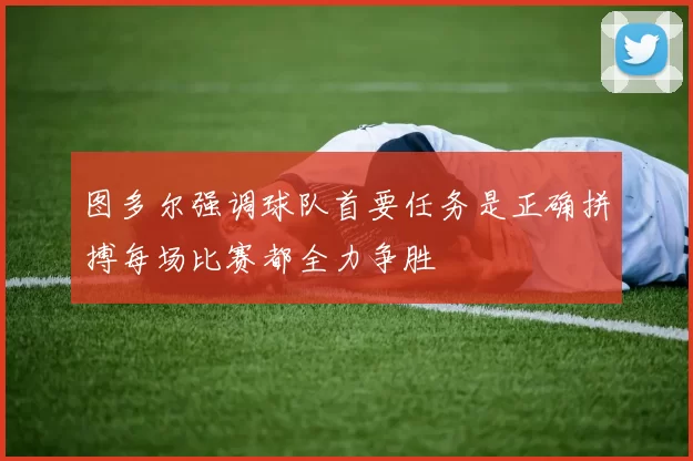 图多尔强调球队首要任务是正确拼搏每场比赛都全力争胜
