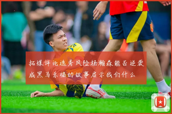 拓媒评论选秀风险杨瀚森能否逆袭成黑马乐福的故事启示我们什么