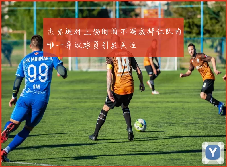 杰克逊对上场时间不满成拜仁队内唯一异议球员引发关注